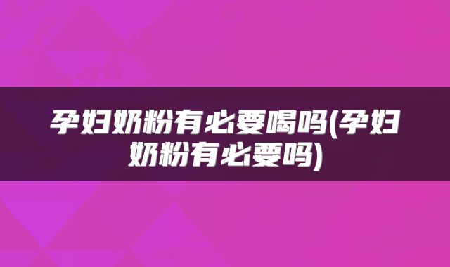 孕妇奶粉有必要喝吗(孕妇奶粉有必要吗)