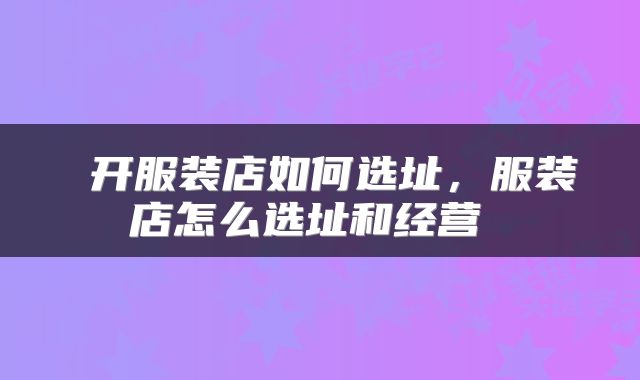  开服装店如何选址，服装店怎么选址和经营 