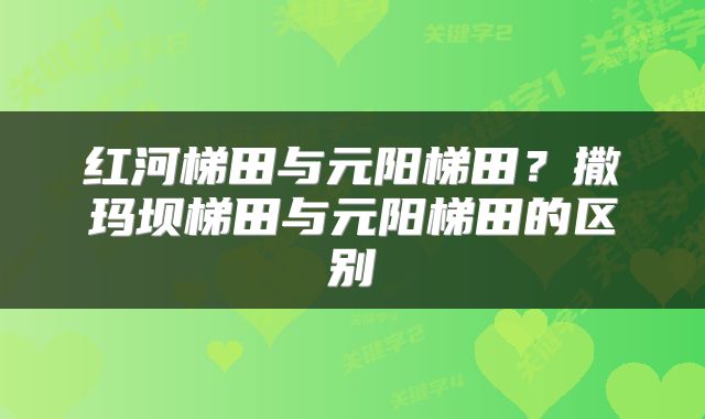 红河梯田与元阳梯田？撒玛坝梯田与元阳梯田的区别