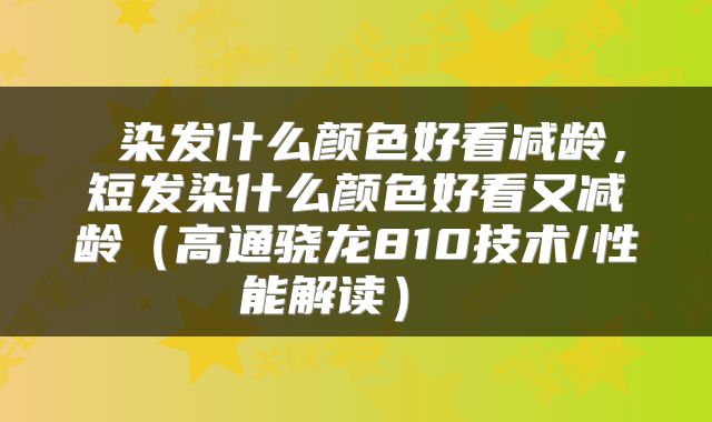  染发什么颜色好看减龄，短发染什么颜色好看又减龄（高通骁龙810技术/性能解读） 