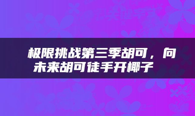  极限挑战第三季胡可，向未来胡可徒手开椰子 