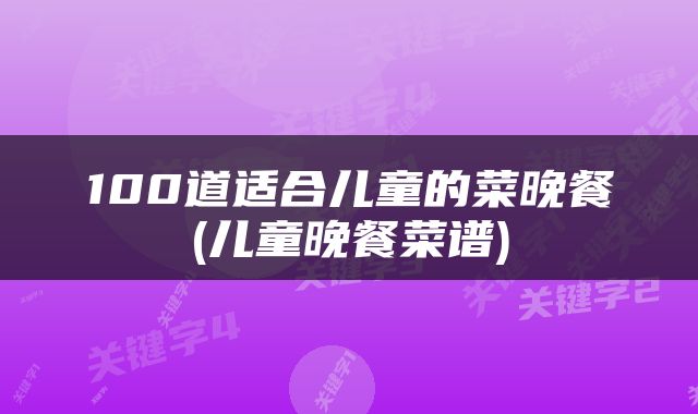 100道适合儿童的菜晚餐(儿童晚餐菜谱)