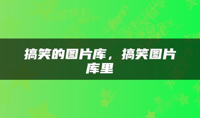 搞笑的图片库，搞笑图片库里