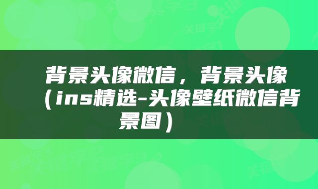  背景头像微信，背景头像（ins精选-头像壁纸微信背景图） 