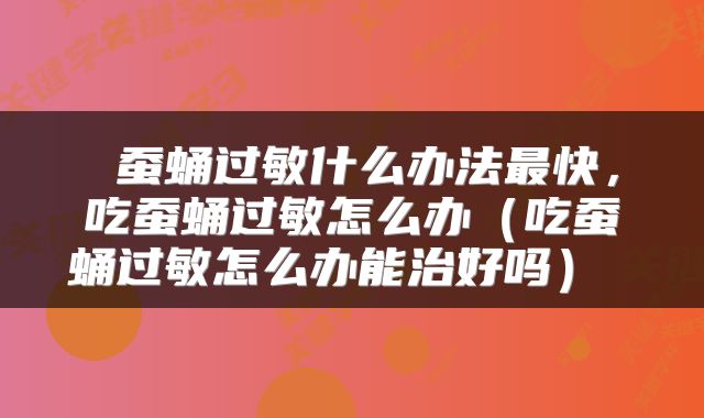  蚕蛹过敏什么办法最快，吃蚕蛹过敏怎么办（吃蚕蛹过敏怎么办能治好吗） 