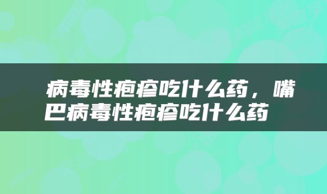  病毒性疱疹吃什么药，嘴巴病毒性疱疹吃什么药 