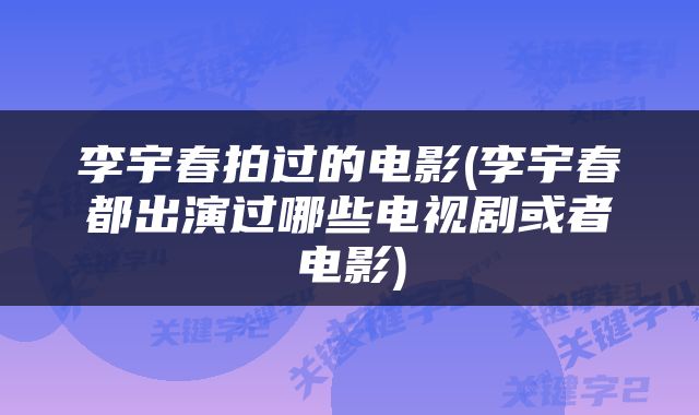 李宇春拍过的电影(李宇春都出演过哪些电视剧或者电影)