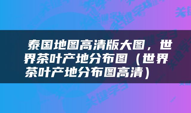  泰国地图高清版大图，世界茶叶产地分布图（世界茶叶产地分布图高清） 