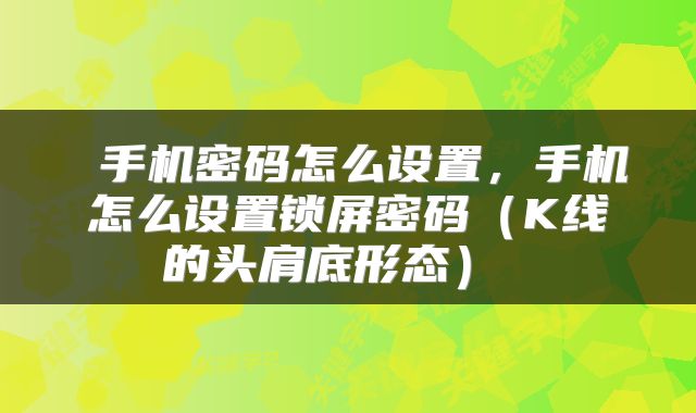  手机密码怎么设置，手机怎么设置锁屏密码（K线的头肩底形态） 