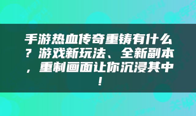 手游热血传奇重铸有什么？游戏新玩法、全新副本，重制画面让你沉浸其中！