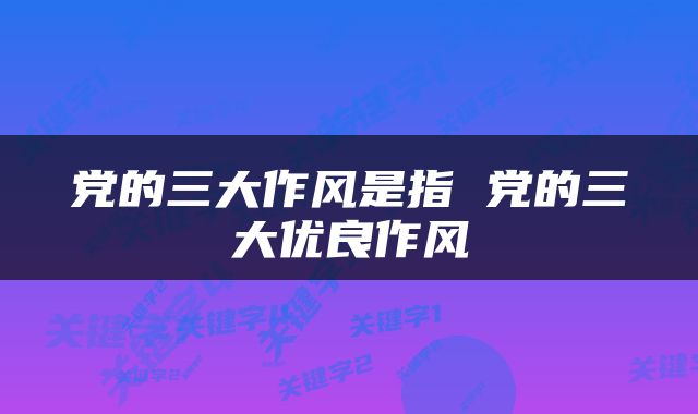 党的三大作风是指 党的三大优良作风