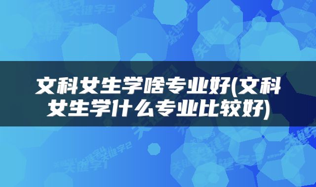 文科女生学啥专业好(文科女生学什么专业比较好)