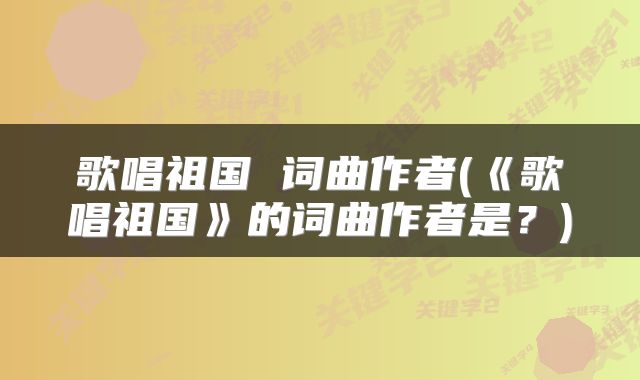 歌唱祖国 词曲作者(《歌唱祖国》的词曲作者是﹖)