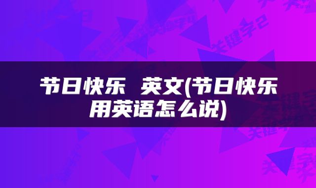 节日快乐 英文(节日快乐用英语怎么说)
