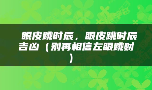  眼皮跳时辰，眼皮跳时辰吉凶（别再相信左眼跳财） 