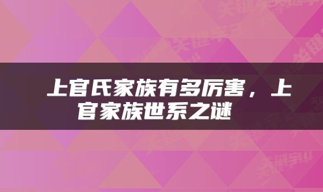  上官氏家族有多厉害，上官家族世系之谜 