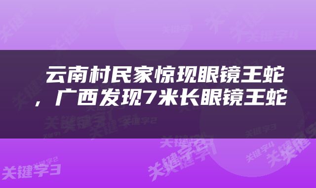  云南村民家惊现眼镜王蛇，广西发现7米长眼镜王蛇 