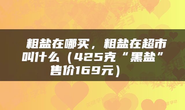  粗盐在哪买，粗盐在超市叫什么（425克“黑盐”售价169元） 