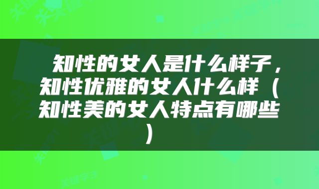  知性的女人是什么样子，知性优雅的女人什么样（知性美的女人特点有哪些） 