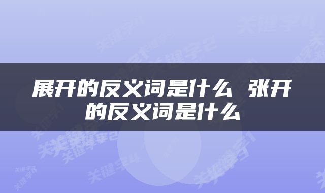展开的反义词是什么 张开的反义词是什么