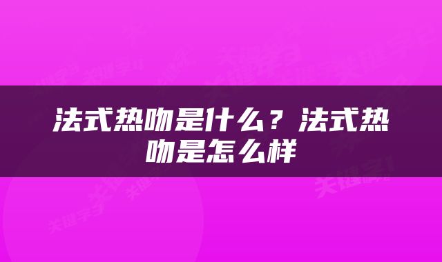 法式热吻是什么？法式热吻是怎么样