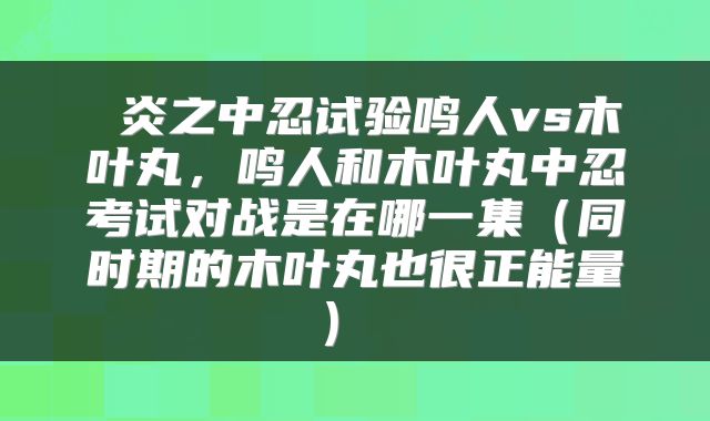  炎之中忍试验鸣人vs木叶丸，鸣人和木叶丸中忍考试对战是在哪一集（同时期的木叶丸也很正能量） 