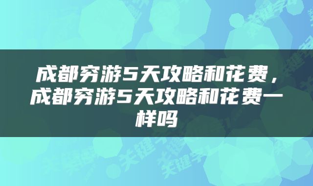 成都穷游5天攻略和花费，成都穷游5天攻略和花费一样吗