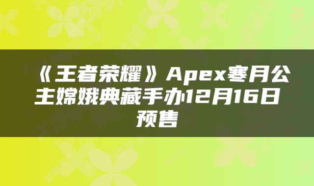 《王者荣耀》Apex寒月公主嫦娥典藏手办12月16日预售