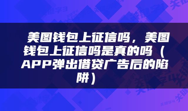  美图钱包上征信吗，美图钱包上征信吗是真的吗（APP弹出借贷广告后的陷阱） 