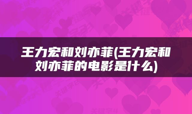 王力宏和刘亦菲(王力宏和刘亦菲的电影是什么)
