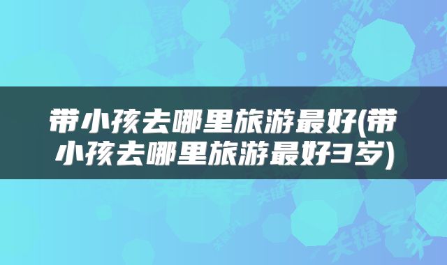 带小孩去哪里旅游最好(带小孩去哪里旅游最好3岁)