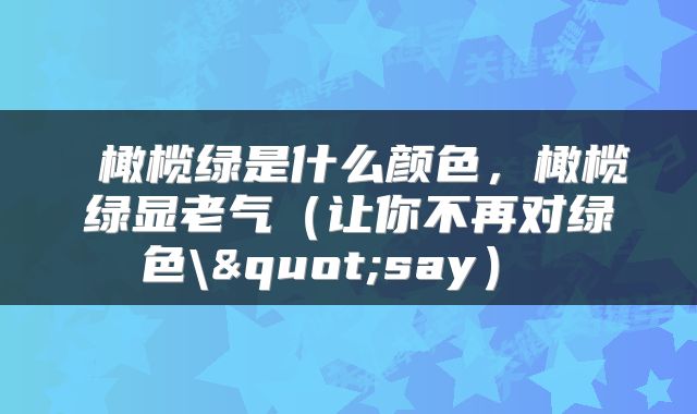  橄榄绿是什么颜色，橄榄绿显老气（让你不再对绿色\"say） 
