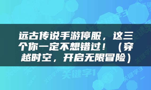 远古传说手游停服，这三个你一定不想错过！（穿越时空，开启无限冒险）