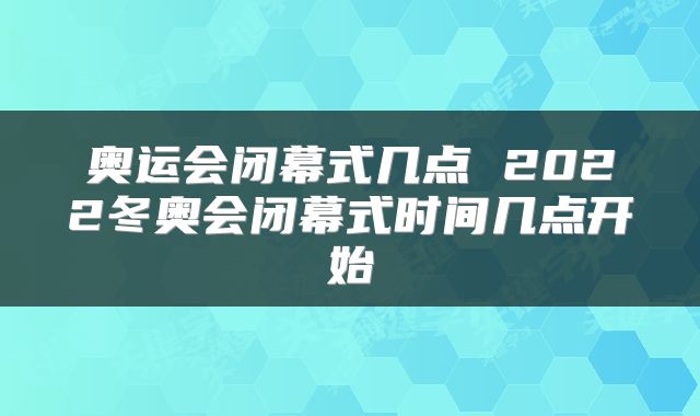 奥运会闭幕式几点 2022冬奥会闭幕式时间几点开始