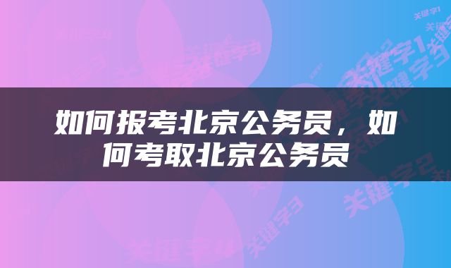 如何报考北京公务员，如何考取北京公务员
