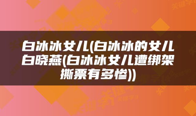 白冰冰女儿(白冰冰的女儿白晓燕(白冰冰女儿遭绑架撕票有多惨))