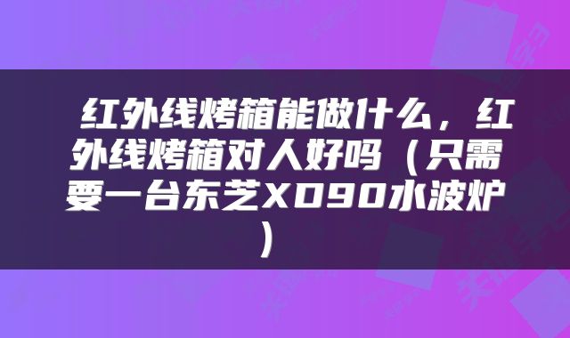 红外线烤箱能做什么,红外线烤箱对人好吗(只需要一台东芝XD90水波炉)
