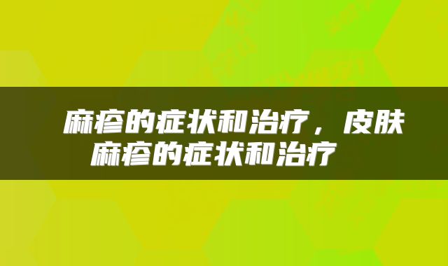  麻疹的症状和治疗，皮肤麻疹的症状和治疗 