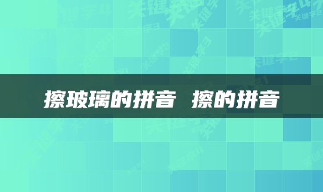 擦玻璃的拼音 擦的拼音