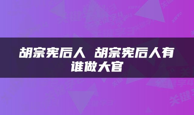 胡宗宪后人 胡宗宪后人有谁做大官