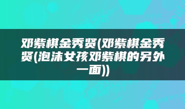 邓紫棋金秀贤(邓紫棋金秀贤(泡沫女孩邓紫棋的另外一面))