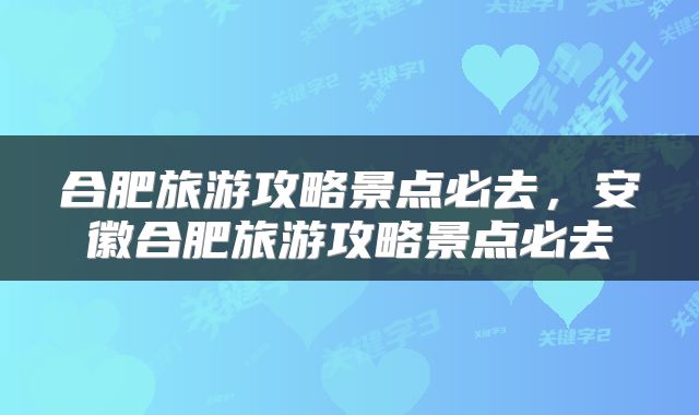 合肥旅游攻略景点必去，安徽合肥旅游攻略景点必去