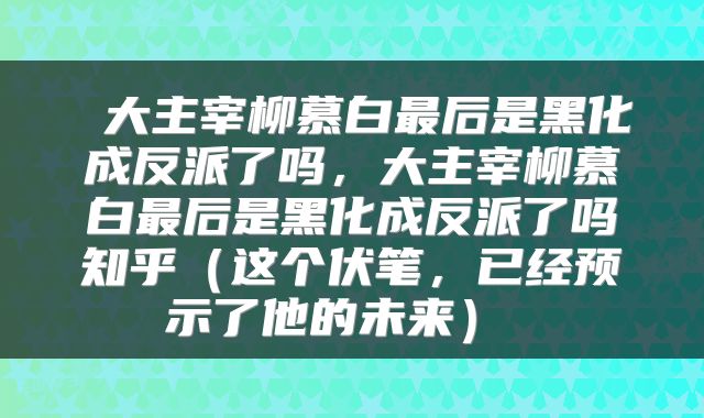  大主宰柳慕白最后是黑化成反派了吗，大主宰柳慕白最后是黑化成反派了吗知乎（这个伏笔，已经预示了他的未来） 