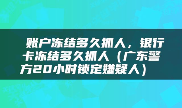  账户冻结多久抓人，银行卡冻结多久抓人（广东警方20小时锁定嫌疑人） 