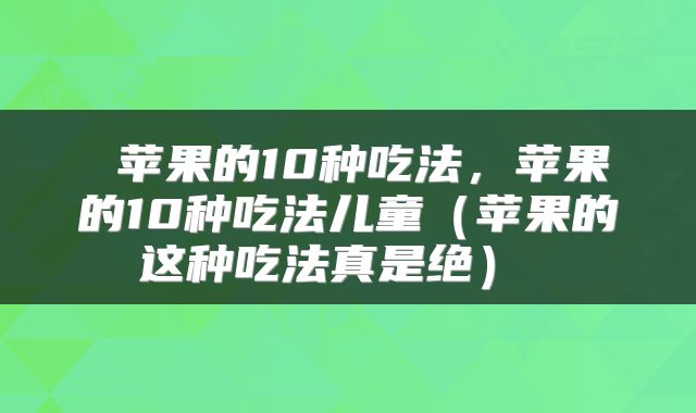  苹果的10种吃法，苹果的10种吃法儿童（苹果的这种吃法真是绝） 