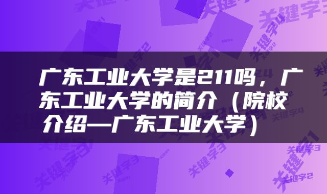  广东工业大学是211吗，广东工业大学的简介（院校介绍—广东工业大学） 