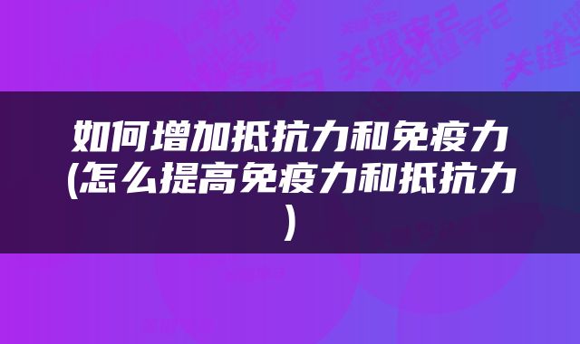 如何增加抵抗力和免疫力(怎么提高免疫力和抵抗力)