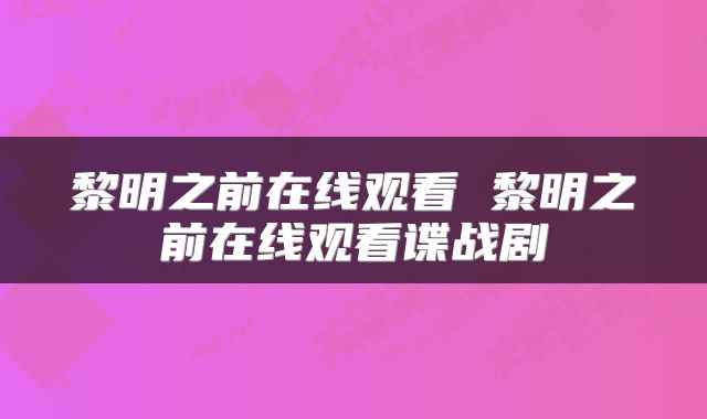 黎明之前在线观看 黎明之前在线观看谍战剧