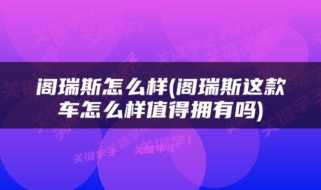 阁瑞斯怎么样(阁瑞斯这款车怎么样值得拥有吗)