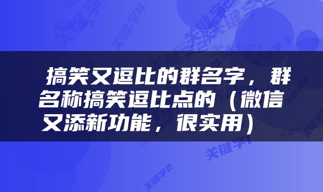  搞笑又逗比的群名字，群名称搞笑逗比点的（微信又添新功能，很实用） 